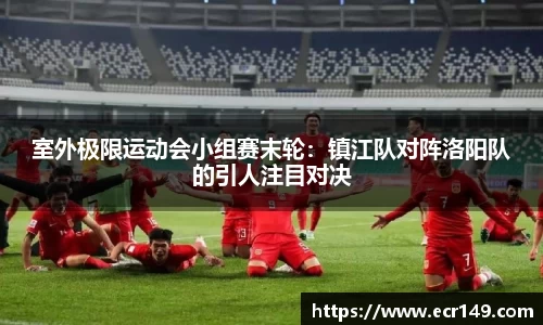 室外极限运动会小组赛末轮：镇江队对阵洛阳队的引人注目对决