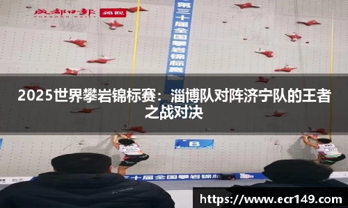 2025世界攀岩锦标赛：淄博队对阵济宁队的王者之战对决