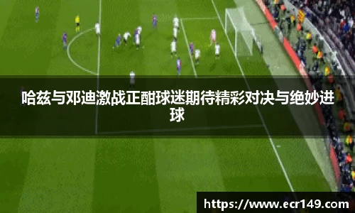 哈兹与邓迪激战正酣球迷期待精彩对决与绝妙进球